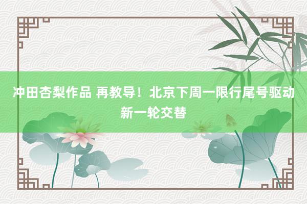 冲田杏梨作品 再教导！北京下周一限行尾号驱动新一轮交替