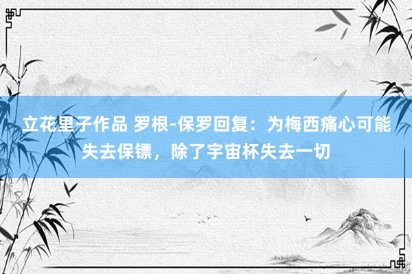 立花里子作品 罗根-保罗回复：为梅西痛心可能失去保镖，除了宇宙杯失去一切