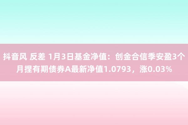 抖音风 反差 1月3日基金净值：创金合信季安盈3个月捏有期债券A最新净值1.0793，涨0.03%