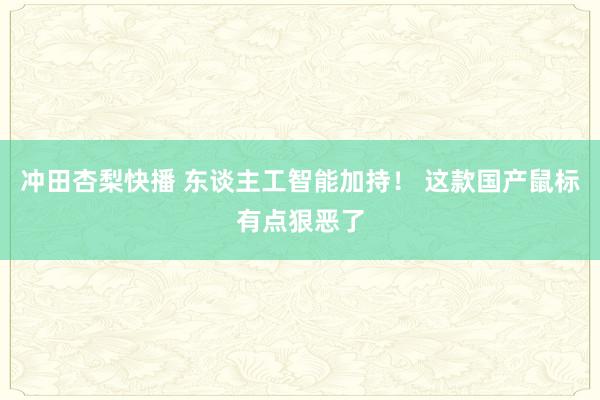 冲田杏梨快播 东谈主工智能加持！ 这款国产鼠标有点狠恶了