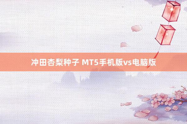 冲田杏梨种子 MT5手机版vs电脑版