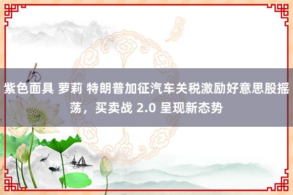 紫色面具 萝莉 特朗普加征汽车关税激励好意思股摇荡，买卖战 2.0 呈现新态势