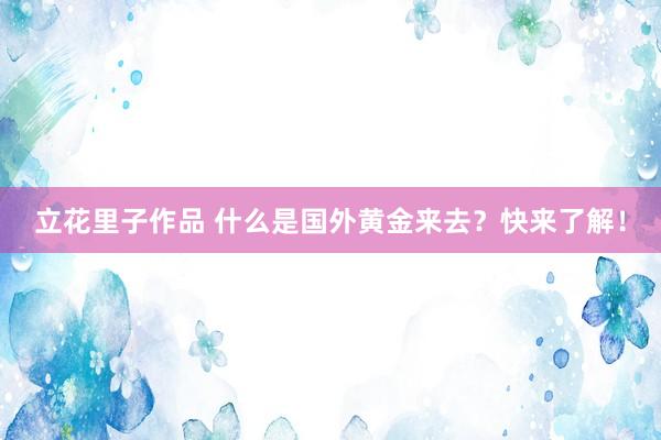 立花里子作品 什么是国外黄金来去？快来了解！