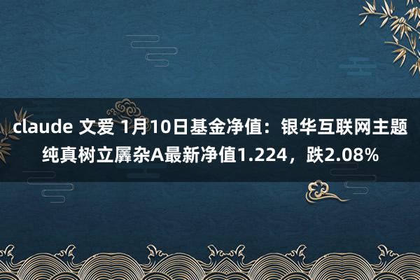 claude 文爱 1月10日基金净值：银华互联网主题纯真树立羼杂A最新净值1.224，跌2.08%
