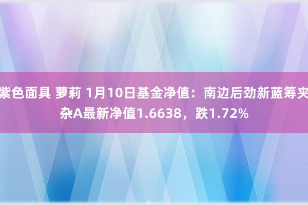 紫色面具 萝莉 1月10日基金净值：南边后劲新蓝筹夹杂A最新净值1.6638，跌1.72%