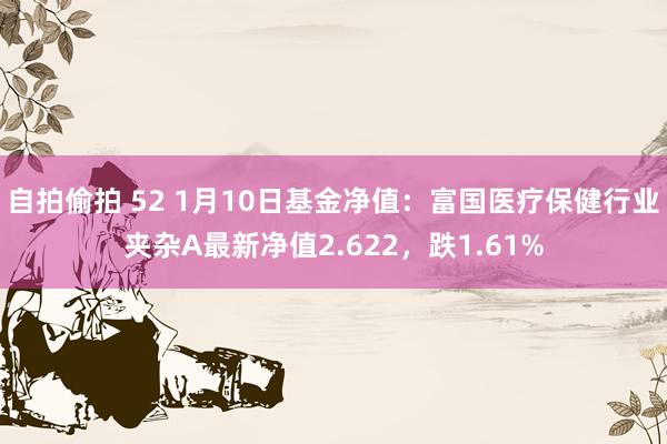 自拍偷拍 52 1月10日基金净值：富国医疗保健行业夹杂A最新净值2.622，跌1.61%