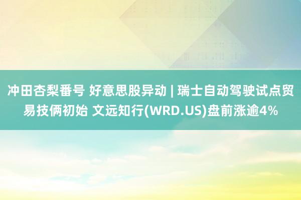 冲田杏梨番号 好意思股异动 | 瑞士自动驾驶试点贸易技俩初始 文远知行(WRD.US)盘前涨逾4%