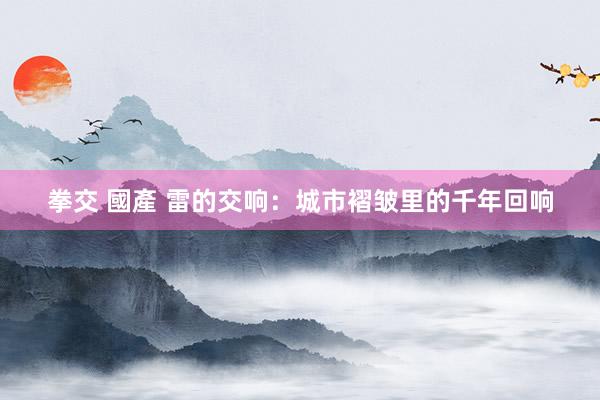拳交 國產 雷的交响：城市褶皱里的千年回响