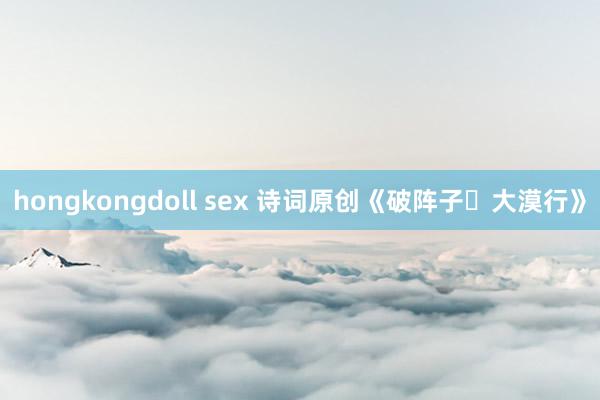 hongkongdoll sex 诗词原创《破阵子・大漠行》