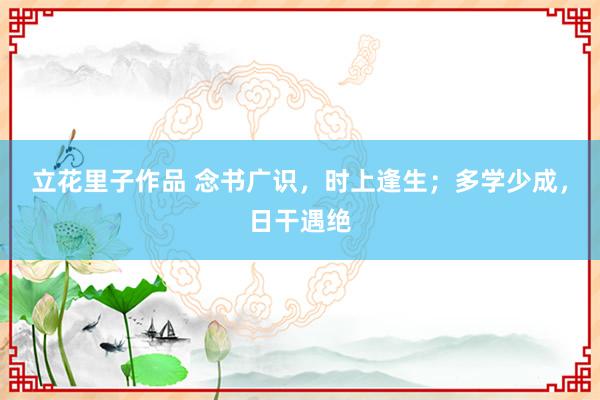 立花里子作品 念书广识，时上逢生；多学少成，日干遇绝