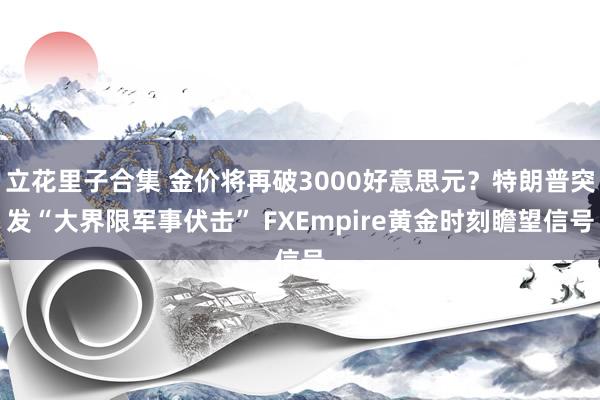 立花里子合集 金价将再破3000好意思元？特朗普突发“大界限军事伏击” FXEmpire黄金时刻瞻望信号