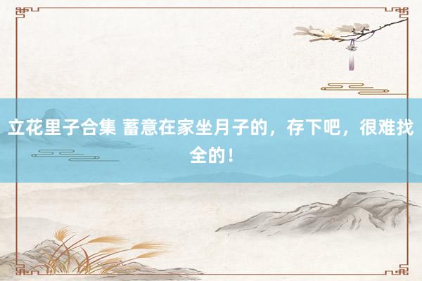 立花里子合集 蓄意在家坐月子的，存下吧，很难找全的！