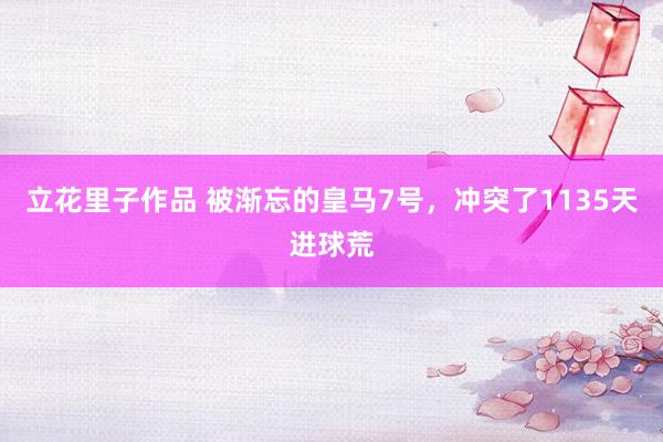 立花里子作品 被渐忘的皇马7号，冲突了1135天进球荒