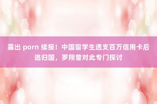 露出 porn 续报！中国留学生透支百万信用卡后逃归国，罗翔曾对此专门探讨