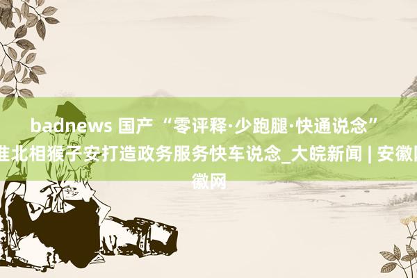 badnews 国产 “零评释·少跑腿·快通说念”  淮北相猴子安打造政务服务快车说念_大皖新闻 | 安徽网