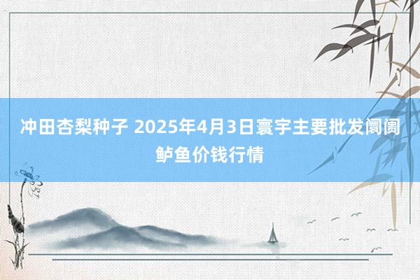冲田杏梨种子 2025年4月3日寰宇主要批发阛阓鲈鱼价钱行情