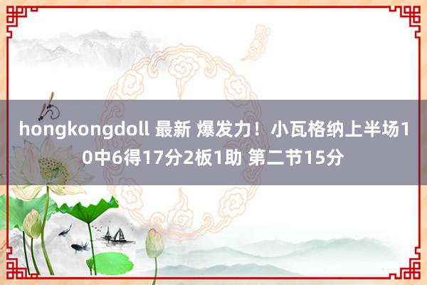 hongkongdoll 最新 爆发力！小瓦格纳上半场10中6得17分2板1助 第二节15分
