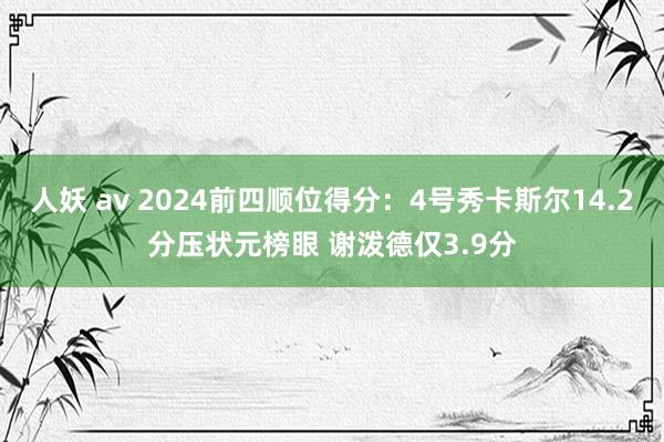 人妖 av 2024前四顺位得分：4号秀卡斯尔14.2分压状元榜眼 谢泼德仅3.9分