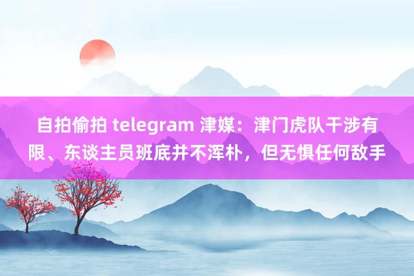 自拍偷拍 telegram 津媒：津门虎队干涉有限、东谈主员班底并不浑朴，但无惧任何敌手