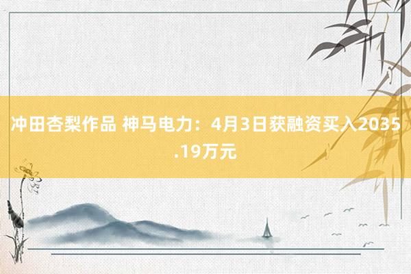冲田杏梨作品 神马电力：4月3日获融资买入2035.19万元