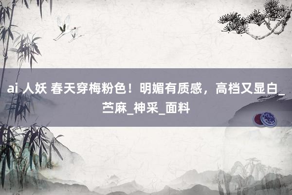 ai 人妖 春天穿梅粉色！明媚有质感，高档又显白_苎麻_神采_面料