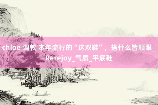 chloe 调教 本年流行的“这双鞋”，搭什么皆顺眼_Rerejoy_气质_平底鞋