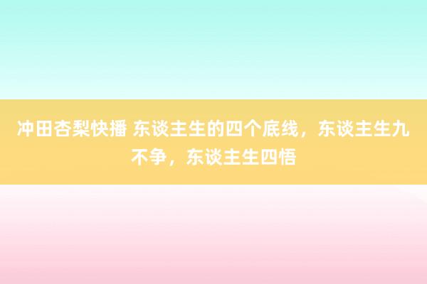 冲田杏梨快播 东谈主生的四个底线，东谈主生九不争，东谈主生四悟