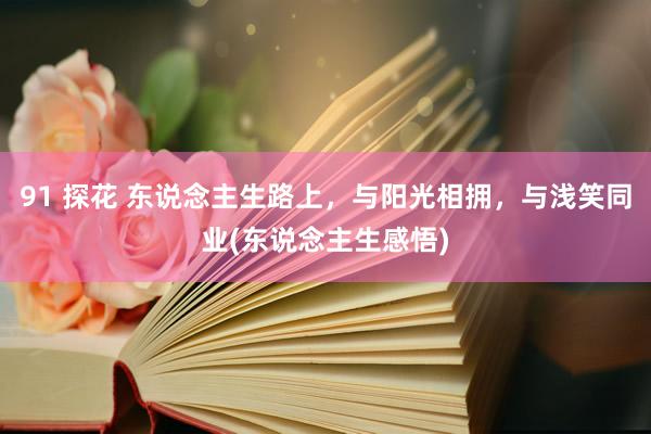 91 探花 东说念主生路上，与阳光相拥，与浅笑同业(东说念主生感悟)