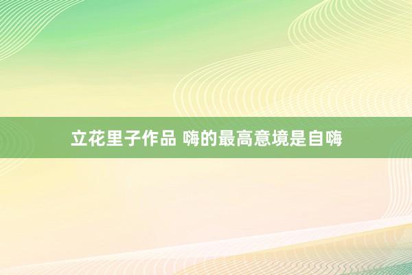 立花里子作品 嗨的最高意境是自嗨