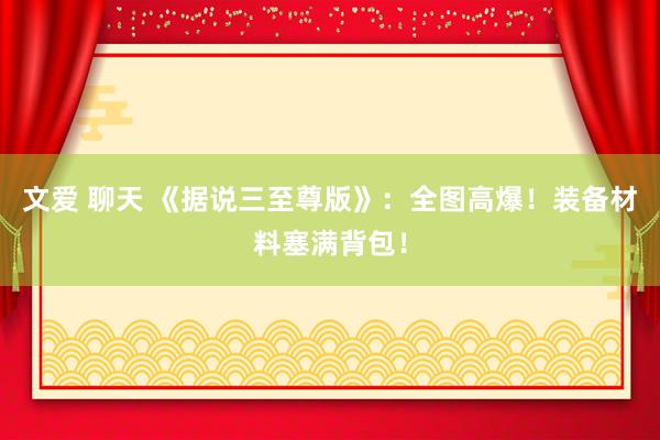 文爱 聊天 《据说三至尊版》：全图高爆！装备材料塞满背包！