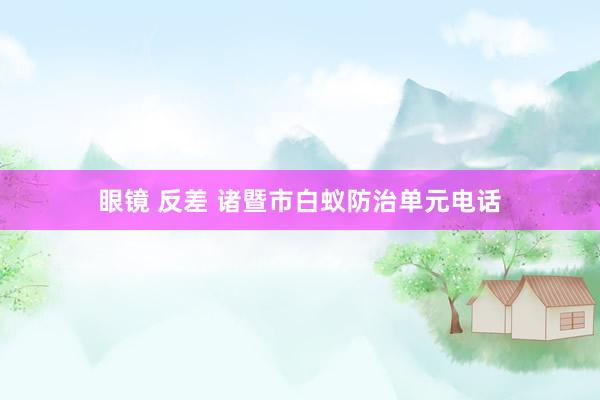眼镜 反差 诸暨市白蚁防治单元电话