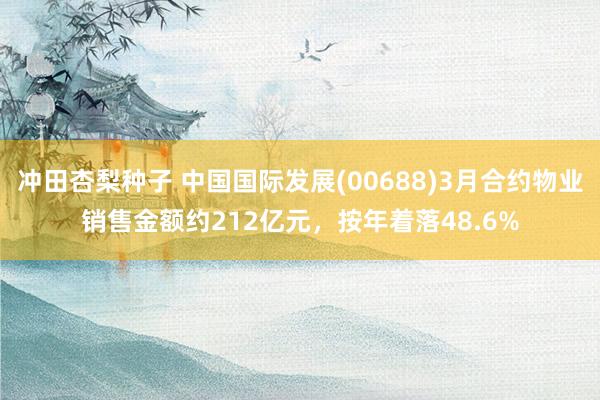 冲田杏梨种子 中国国际发展(00688)3月合约物业销售金额约212亿元，按年着落48.6%