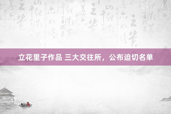 立花里子作品 三大交往所，公布迫切名单