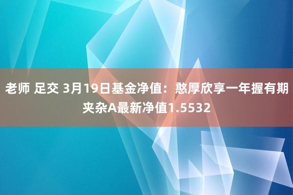 老师 足交 3月19日基金净值：憨厚欣享一年握有期夹杂A最新净值1.5532