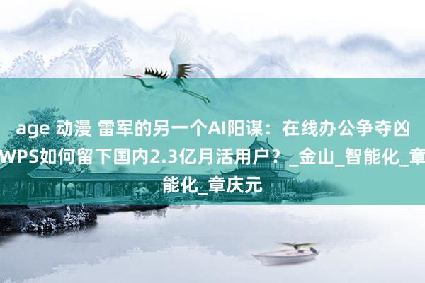 age 动漫 雷军的另一个AI阳谋：在线办公争夺凶猛，WPS如何留下国内2.3亿月活用户？_金山_智能化_章庆元