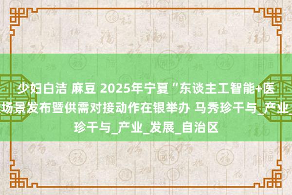 少妇白洁 麻豆 2025年宁夏“东谈主工智能+医疗健康”诈欺场景发布暨供需对接动作在银举办 马秀珍干与_产业_发展_自治区