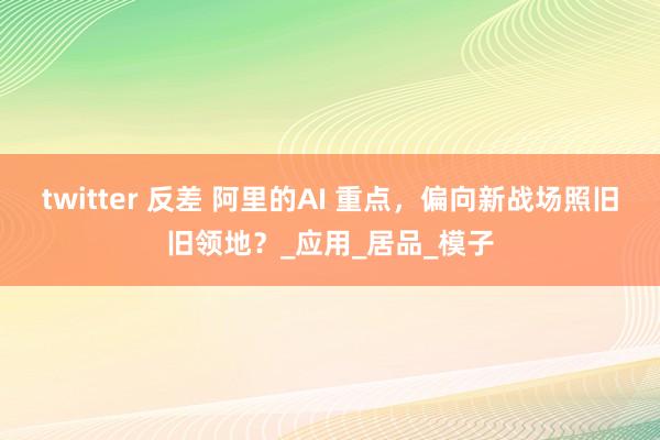 twitter 反差 阿里的AI 重点，偏向新战场照旧旧领地？_应用_居品_模子
