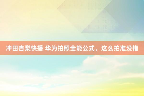 冲田杏梨快播 华为拍照全能公式，这么拍准没错