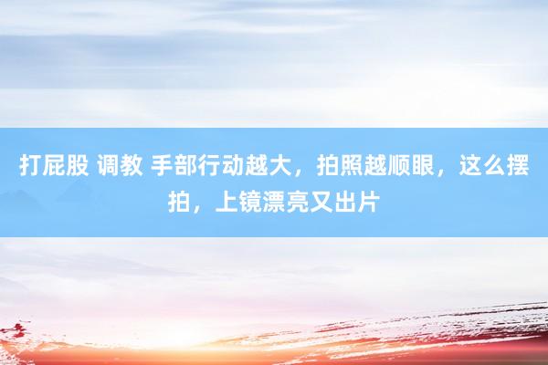 打屁股 调教 手部行动越大，拍照越顺眼，这么摆拍，上镜漂亮又出片