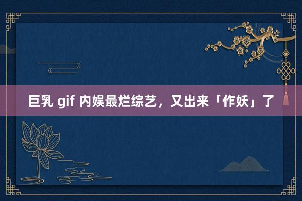 巨乳 gif 内娱最烂综艺，又出来「作妖」了