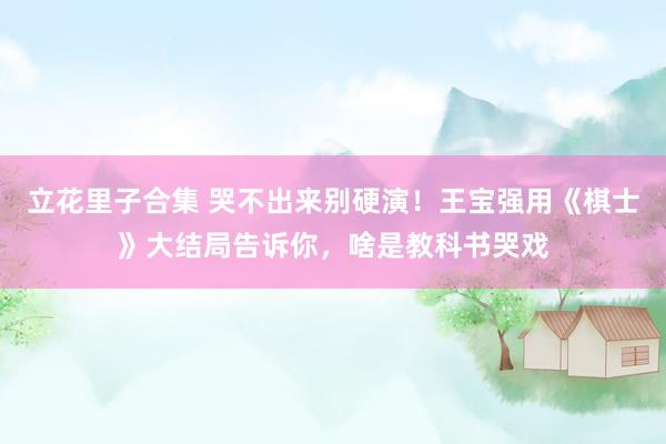 立花里子合集 哭不出来别硬演！王宝强用《棋士》大结局告诉你，啥是教科书哭戏