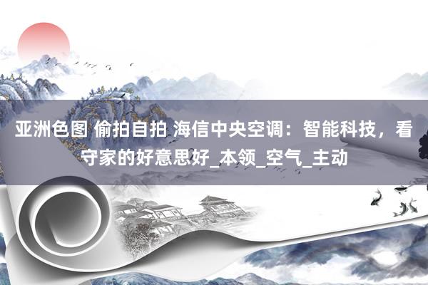 亚洲色图 偷拍自拍 海信中央空调：智能科技，看守家的好意思好_本领_空气_主动