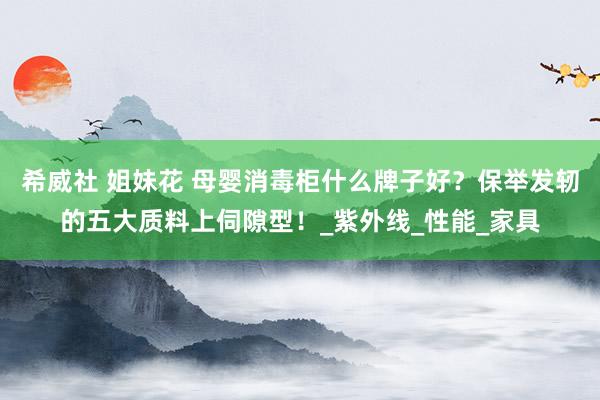 希威社 姐妹花 母婴消毒柜什么牌子好？保举发轫的五大质料上伺隙型！_紫外线_性能_家具