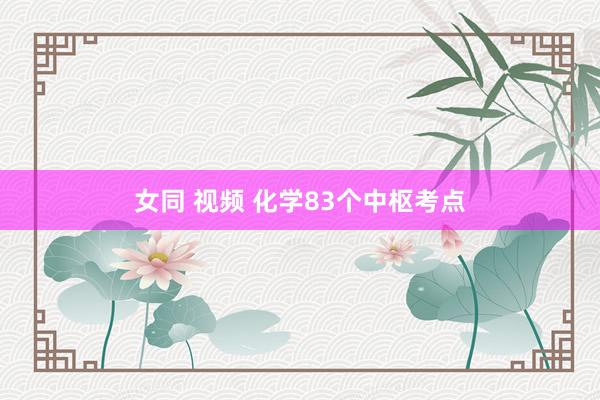 女同 视频 化学83个中枢考点