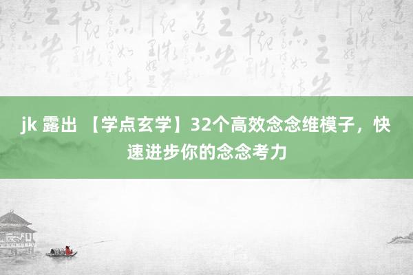 jk 露出 【学点玄学】32个高效念念维模子，快速进步你的念念考力