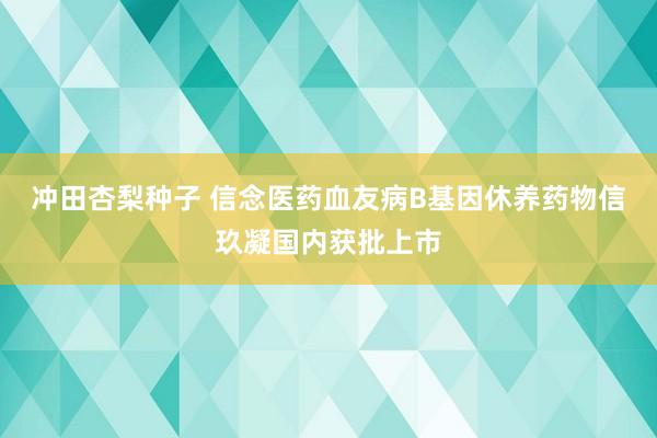 冲田杏梨种子 信念医药血友病B基因休养药物信玖凝国内获批上市