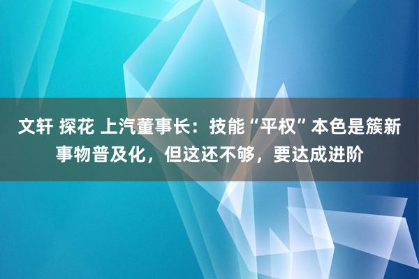 文轩 探花 上汽董事长：技能“平权”本色是簇新事物普及化，但这还不够，要达成进阶
