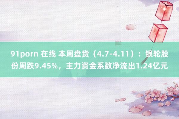 91porn 在线 本周盘货（4.7-4.11）：银轮股份周跌9.45%，主力资金系数净流出1.24亿元