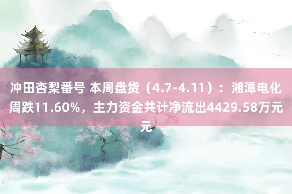 冲田杏梨番号 本周盘货（4.7-4.11）：湘潭电化周跌11.60%，主力资金共计净流出4429.58万元