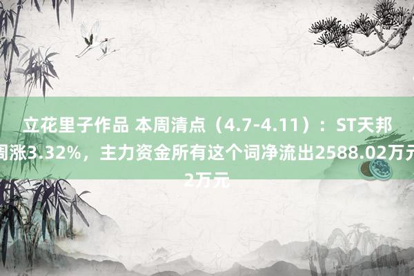 立花里子作品 本周清点（4.7-4.11）：ST天邦周涨3.32%，主力资金所有这个词净流出2588.02万元